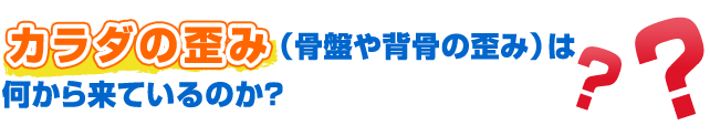 カラダの歪み（骨盤や背骨の歪み）は何から来ているのか?